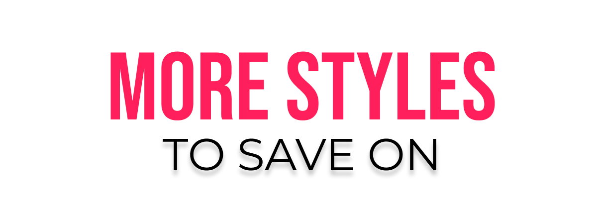 MORE STYLES TO SAVE ON