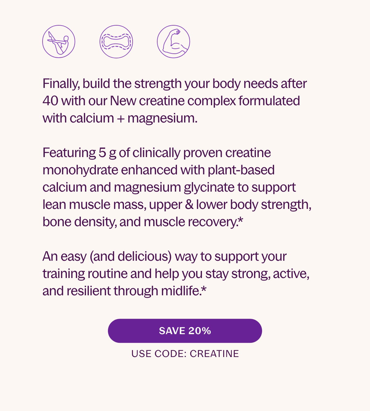 An easy (and delicious) way to support your training routine and help you stay strong, active, and resilient through midlife.* 