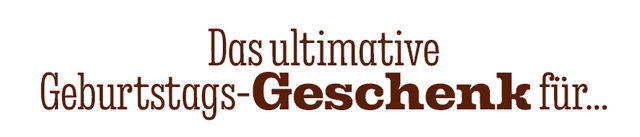 DAS ULTIMATIVE GEBURTSTAGS-GESCHENK FÜR…
