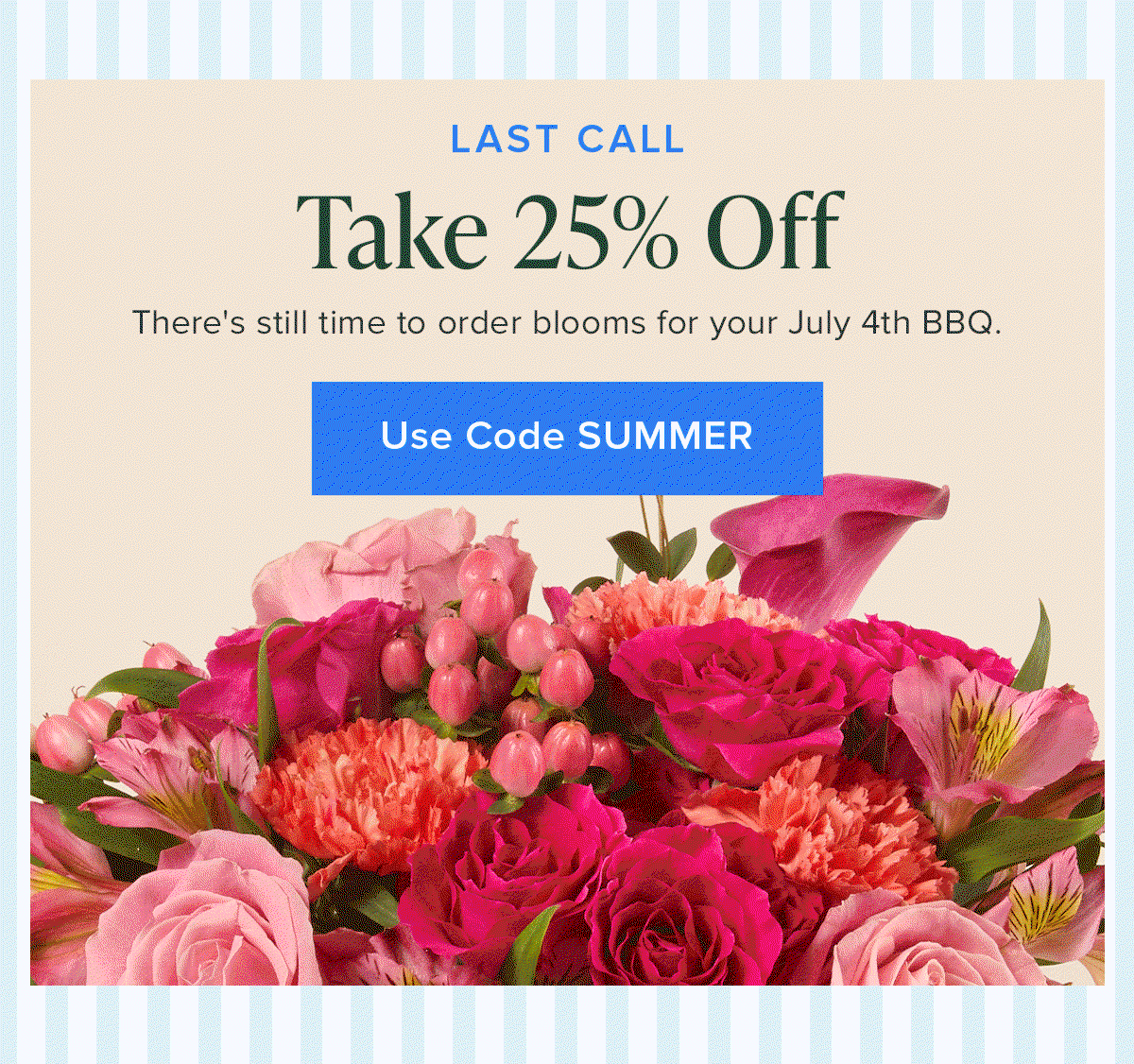 Last Call: Take 25% Off. There's still time to order blooms for your July 4th BBQ. 