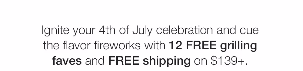 Ignite your 4th of July celebration and cue the flavor fireworks with 12 FREE grilling faves and FREE shipping on $139+.