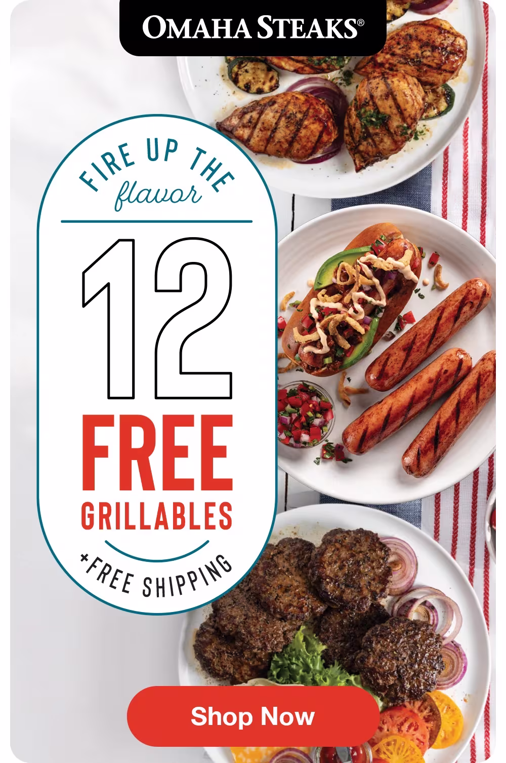 OMAHA STEAKS®
Fire up the Flavor
12
FREE
GRILLABLES
+FREE SHIPPING
Shop Now
