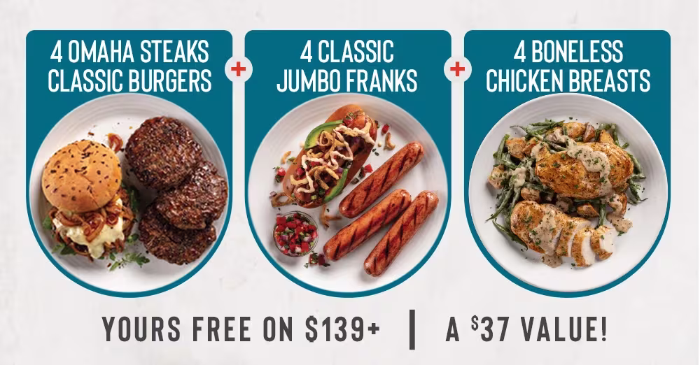 4 OMAHA STEAKS CLASSIC BURGERS
+
4 CLASSIC
JUMBO FRANKS +
4 BONELESS CHICKEN BREASTS
YOURS FREE ON $139+ A $37 VALUE!
