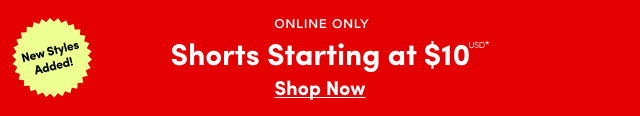 New Styles Added | Online Only | Shorts Starting at $10USD* | Shop Now >