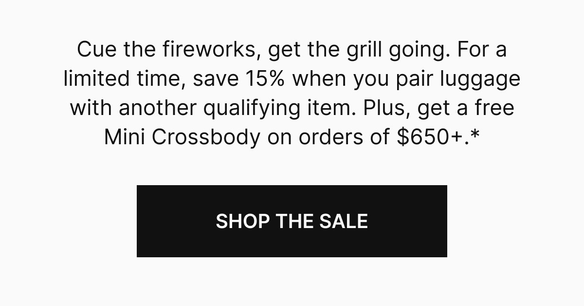 SAVE 15% ON SUMMER SETS | Cue the fireworks, get the grill going. For a limited time, save 15% when you pair luggage with another qualifying item. Plus, get a free Mini Crossbody on orders of $650+.*