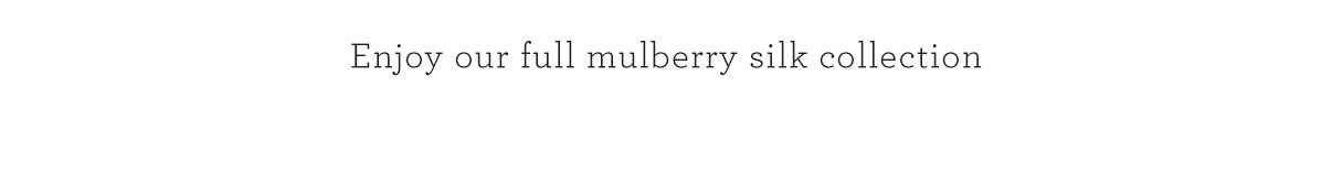 Enjoy our full mulberry silk collection