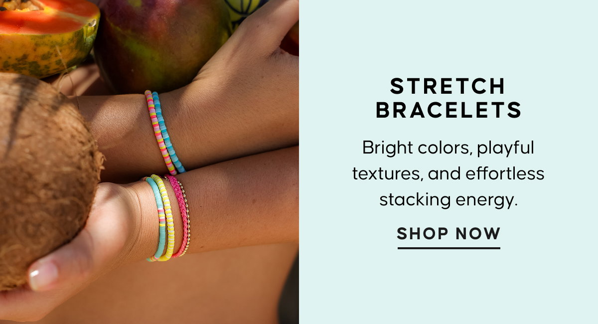 Stretch Bracelets. Bright colors, playful textures, and effortless stacking energy. SHOP NOW