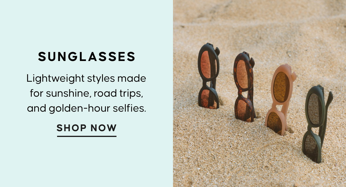 Sunglasses. Lightweight styles made for sunshine, road trips, and golden-hour selfies. SHOP NOW