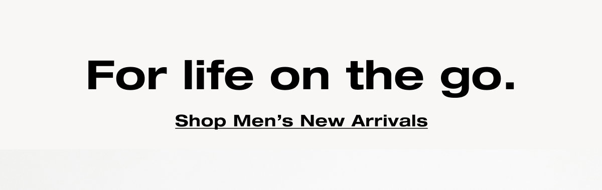 For life on the go. Shop Men's New Arrivals