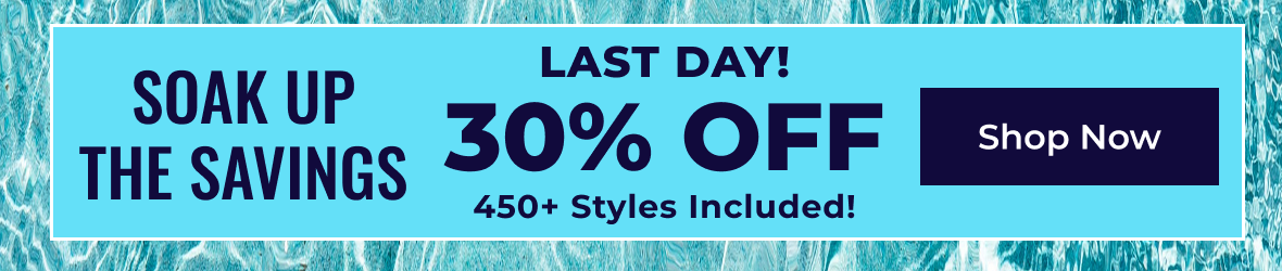 LAST DAY! Soak Up The Savings 30% Off | 450+ Styles Included | Shop Now