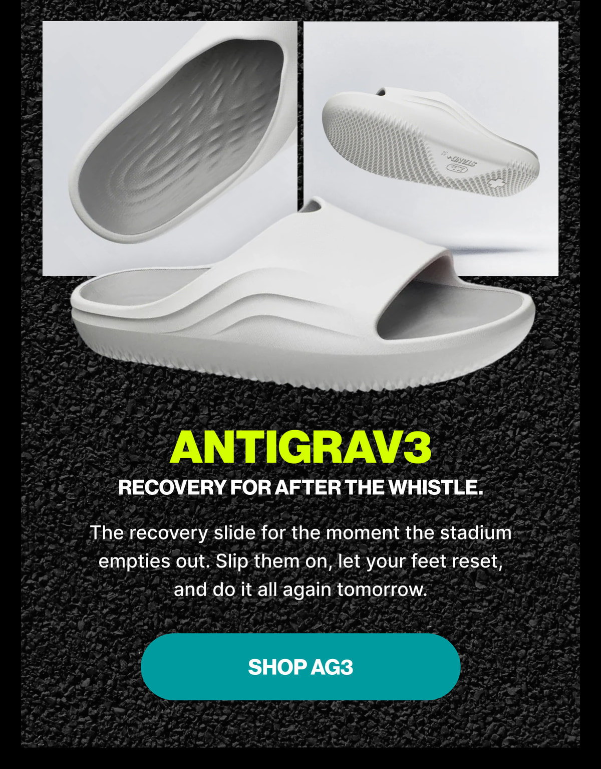 ANTIGRAV3 — Recovery for After the Whistle. The recovery slide for the moment the stadium empties out. Slip them on, let your feet reset, and do it all again tomorrow. Shop AG3
