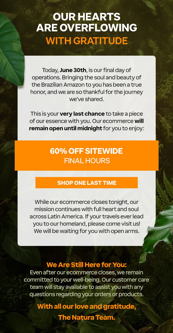 Official cessation of operations announcement from Natura US. Today, June 30th, is the final day of operations, with the e-commerce website remaining open until midnight tonight. Enjoy 60% OFF sitewide during these final hours. The message expresses deep gratitude to customers for the shared journey, promises continued customer care support for existing orders, and features a call-to-action button that reads: Shop One Last Time.