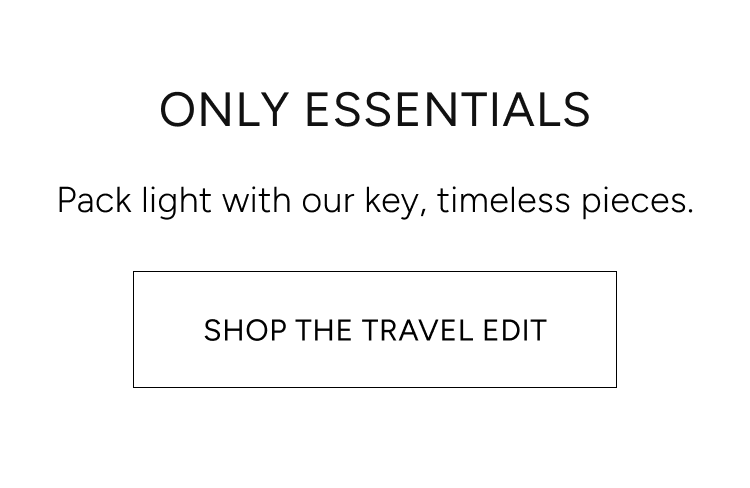 only essentials | pack light with our key, timeless pieces. shop the travel edit