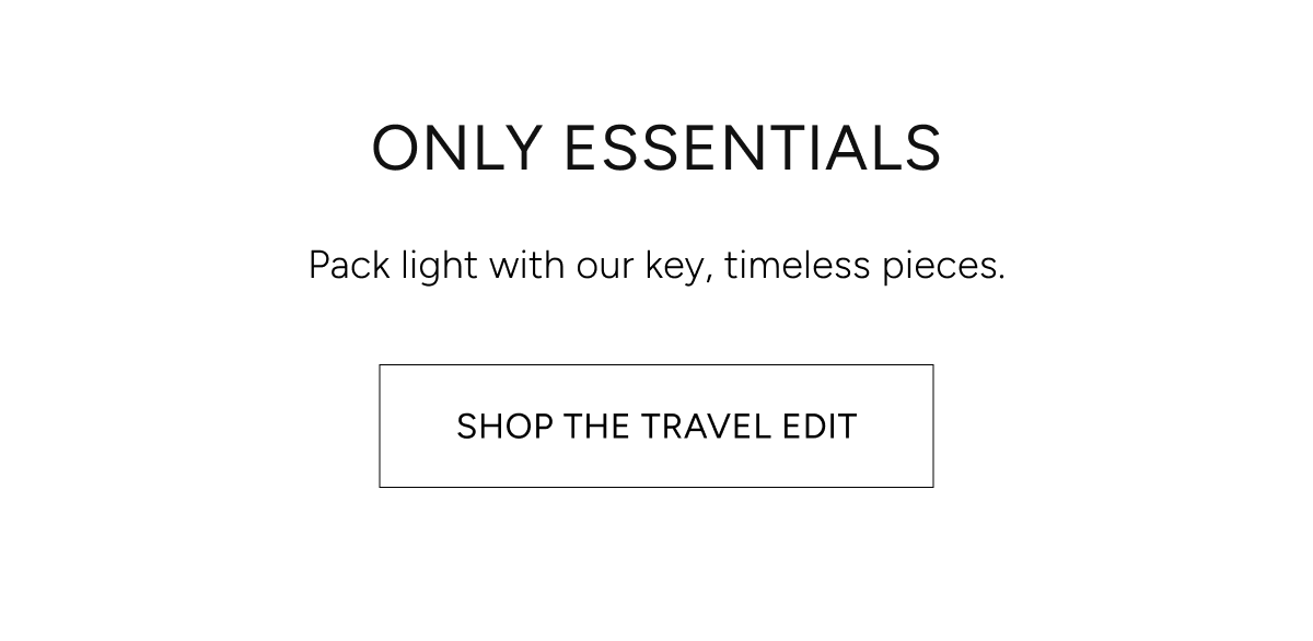 only essentials | pack light with our key, timeless pieces. shop the travel edit