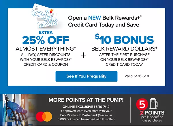 A pair of Belk Rewards Plus credit cards. Open a Belk Rewards Plus credit card today and save. All day, after discounts when you open and use a new Belk Rewards Plus credit card, July 26 to July 30. Coupon required. Extra 25% off almost everything plus $10 Bonus Belk Reward Dollars. See if you prequalify. Earn 5 points per $1 spent on gas