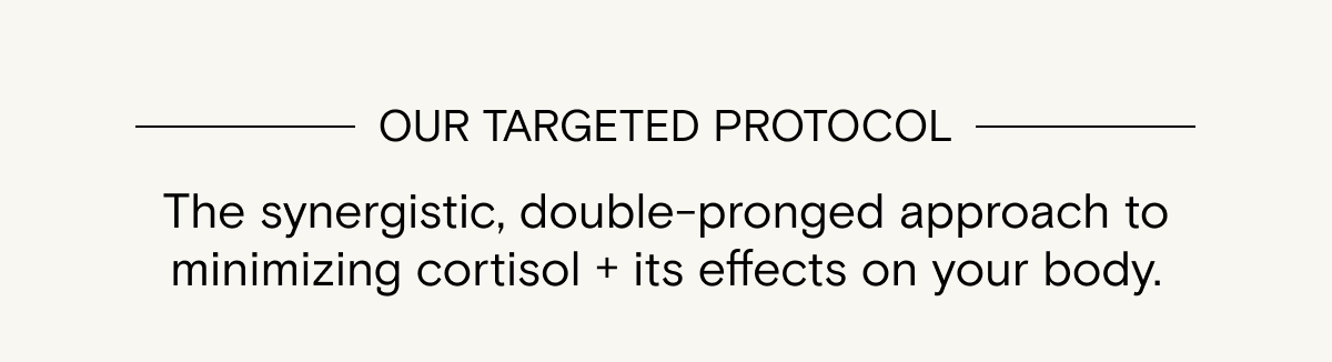 Cortisol Control, our targeted protocol to minimize cortisol and its effects on your body.