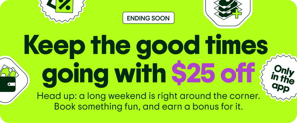 ENDING SOON. Keep the good time going with $25 off. Head up: a long weekend is right around the corner. Book something fun, and earn a bonus for it. Image Description: Various floating icons including a price tag, a wallet, a stack of money, and an “Only in the app” sticker.”
