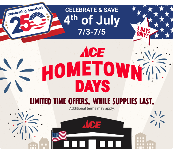 ACE HOMETOWN DAYS
Celebrate & Save. 4th of July. 7/3-7/5. 3 Days Only!
Limited Time Offers. While Supplies Last.
Additional terms may apply.