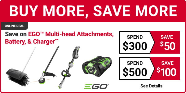 BUY MORE, SAVE MORE
Online Deal.
Save on EGO Multi-head Attachments, Battery, & Charger**
Spend $300, Save $50.
Spend $500, Save $100.
SEE DETAILS