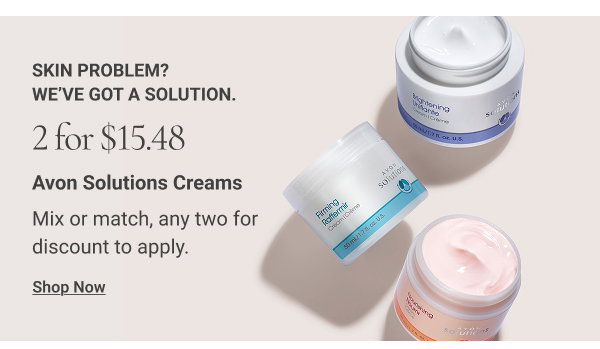 SKIN PROBLEM? WE’VE GOT A SOLUTION. 2 for $15.48 Avon Solutions Creams. Mix or match, any two for discount to apply. Shop Now
