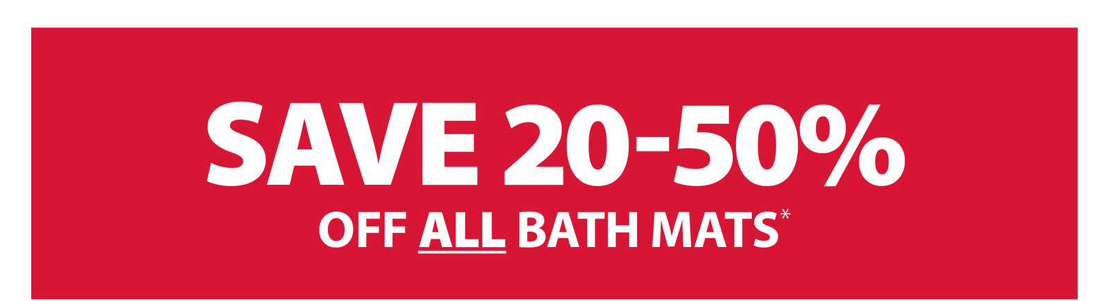 SAVE 20-50% OFF ALL BATH MATS*