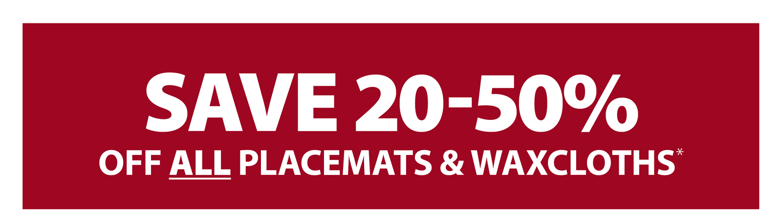 SAVE 20-50% OFF ALL PLACEMATS & WAXCLOTHS*