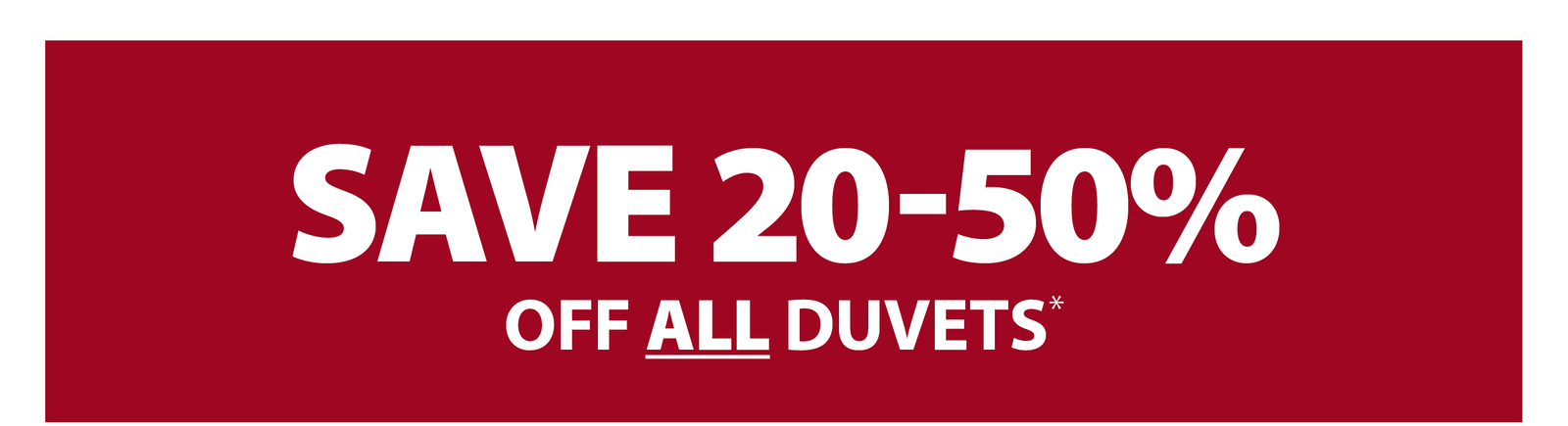 SAVE 20-50% OFF ALL DUVETS*