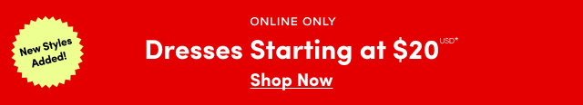 New Styles Added! | Online Only | Dresses Starting at $20USD* | Shop Now >