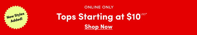 New Styles Added! | Online Only | Tops Starting at $10USD* | Shop Now >