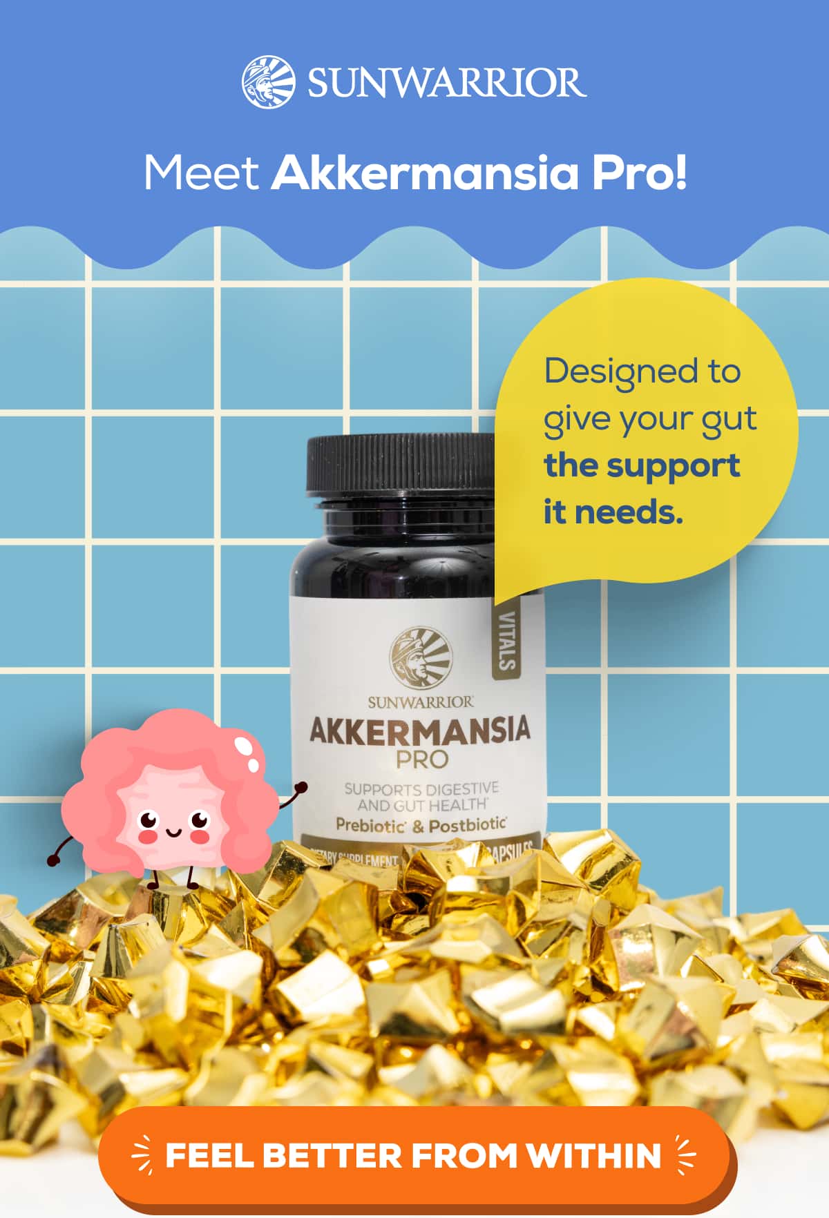 Meet Akkermansia Pro! Designed to give your gut the support it needs.   FEEL BETTER FROM WITHIN