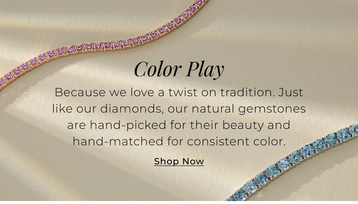 Color Play - Because we love a twist on tradition. Just like our diamonds, our natural gemstones are hand-picked for their beauty and hand-matched for consistent color. Shop Now >