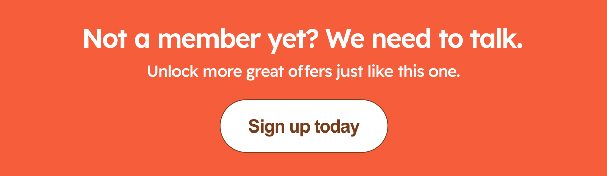 Not a member yet? We need to talk.Unlock more great offers just like this one.