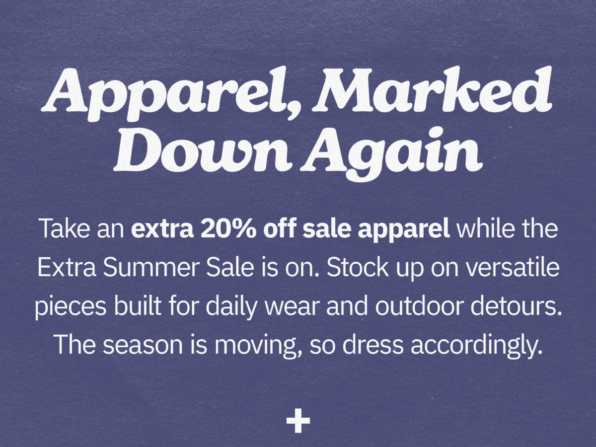 Apparel, marked down again. Take an extra 20% off sale apparel while the Extra Summer Sale is on. Stock up on versatile pieces built for daily wear and outdoor detours. The season is moving, so dress accordingly. 