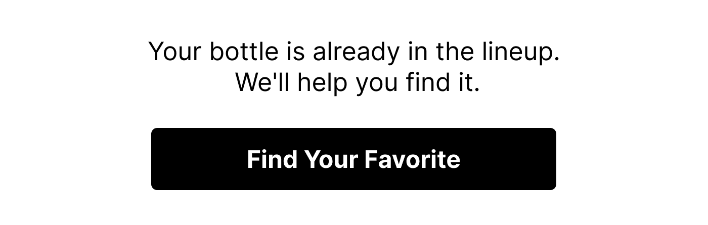 Your bottle is already in the lineup. We'll help you find it.
