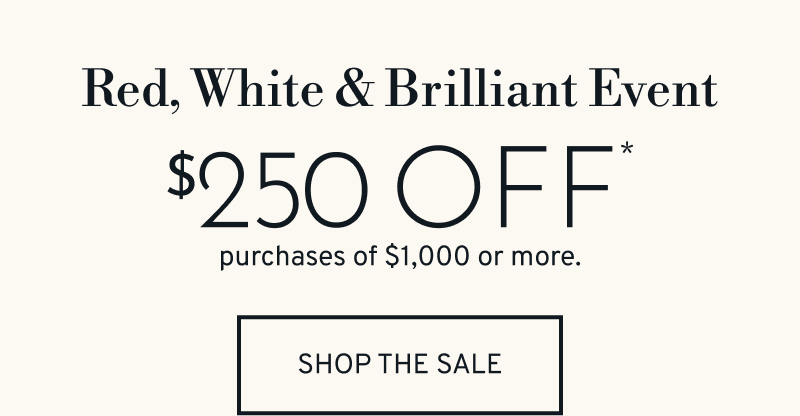 Red, White & Brilliant Event. $250 OFF purchases of $1,000 or more. Click to Shop The Sale