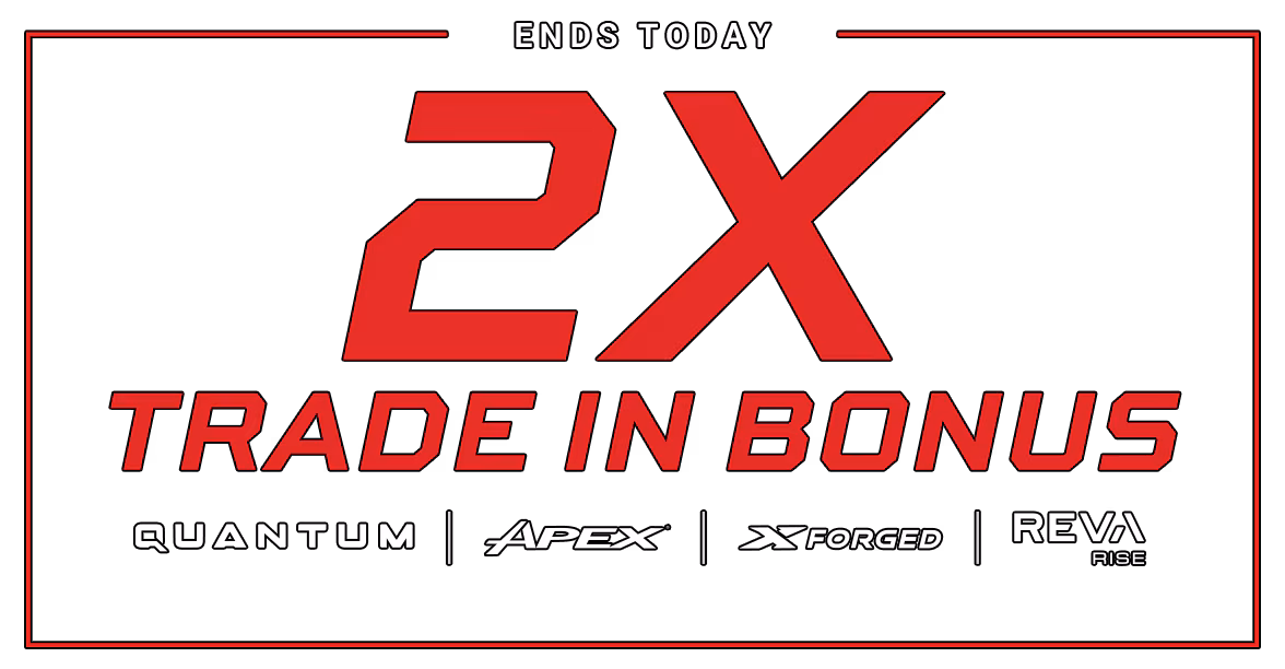 Ends Today - 2x Trade In Bonus. Towards the new Quantum, Apex, X Forged, and Reva Rise