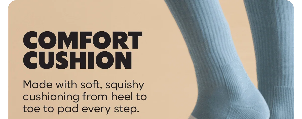 COMFORT CUSHION. Made with soft, squishy cushioning from heel to toe to pad every step.