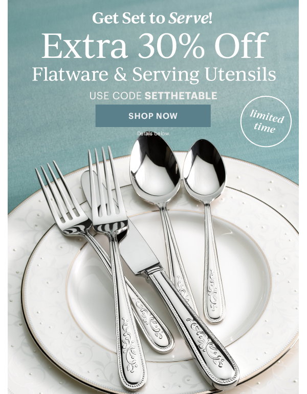 Get Set to Serve!  Extra 30% Off  Flatware & Serving Utensils  USE CODE SETTHETABLE  [SHOP NOW] Details below.  limited time
