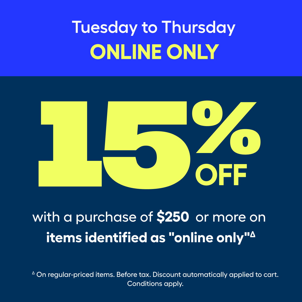 SAVE 15% on all online only products regular-priced with any purchase of $250 or more (before tax)