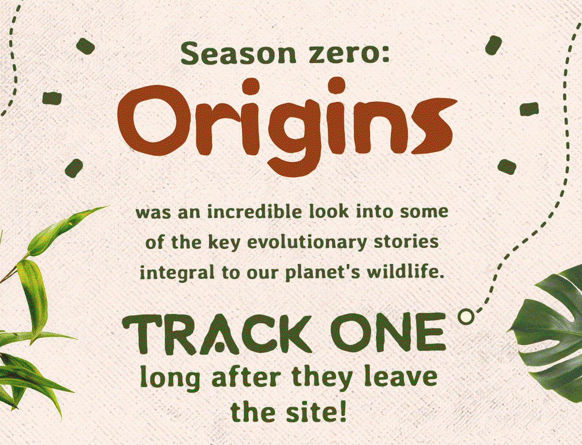 Season Zero: Origins was an incredible look into some of the key evolutionary stories integral to our planet's wildlife. Do not let it end without tracking one of these remarkable animals for yourself.