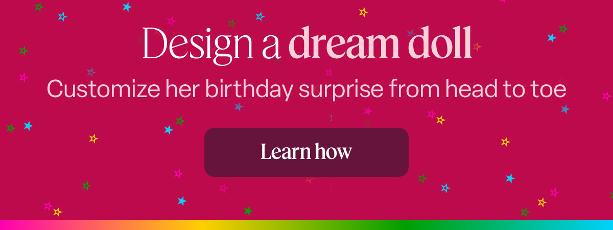 Design a dream doll. Customize her birthday surprise from head to toe. Learn how