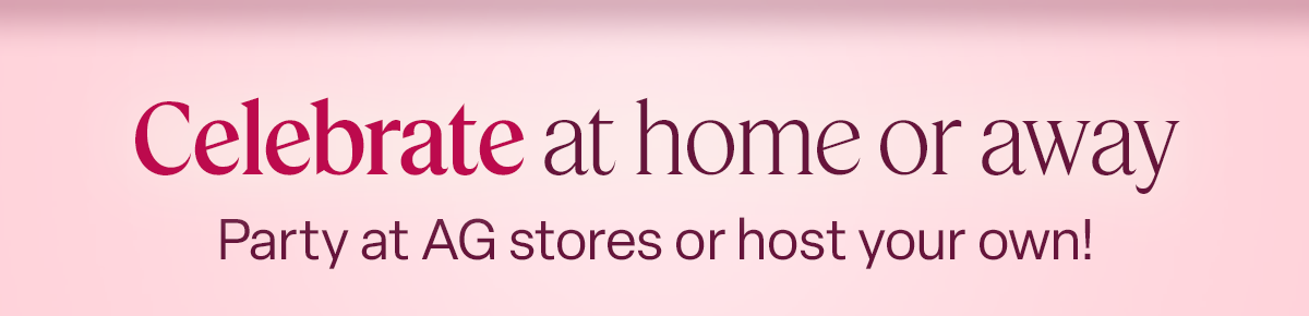 Celebrate at home or away. Party at AG stores or host your own!
