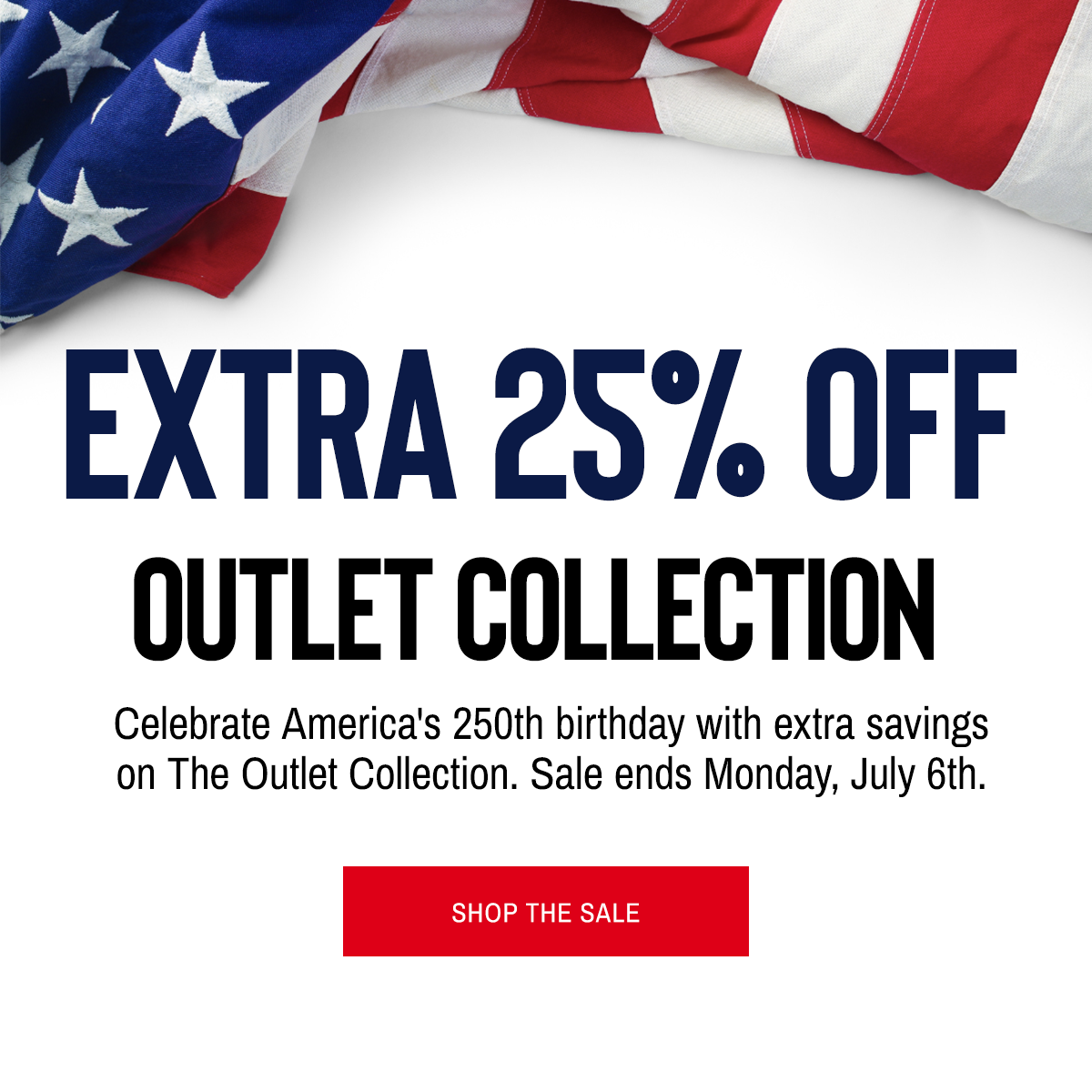 Extra 25% Off Outlet Collection Celebrate America's 250th birthday with extra savings on The Outlet Collection. Sale ends Monday, July 6th.