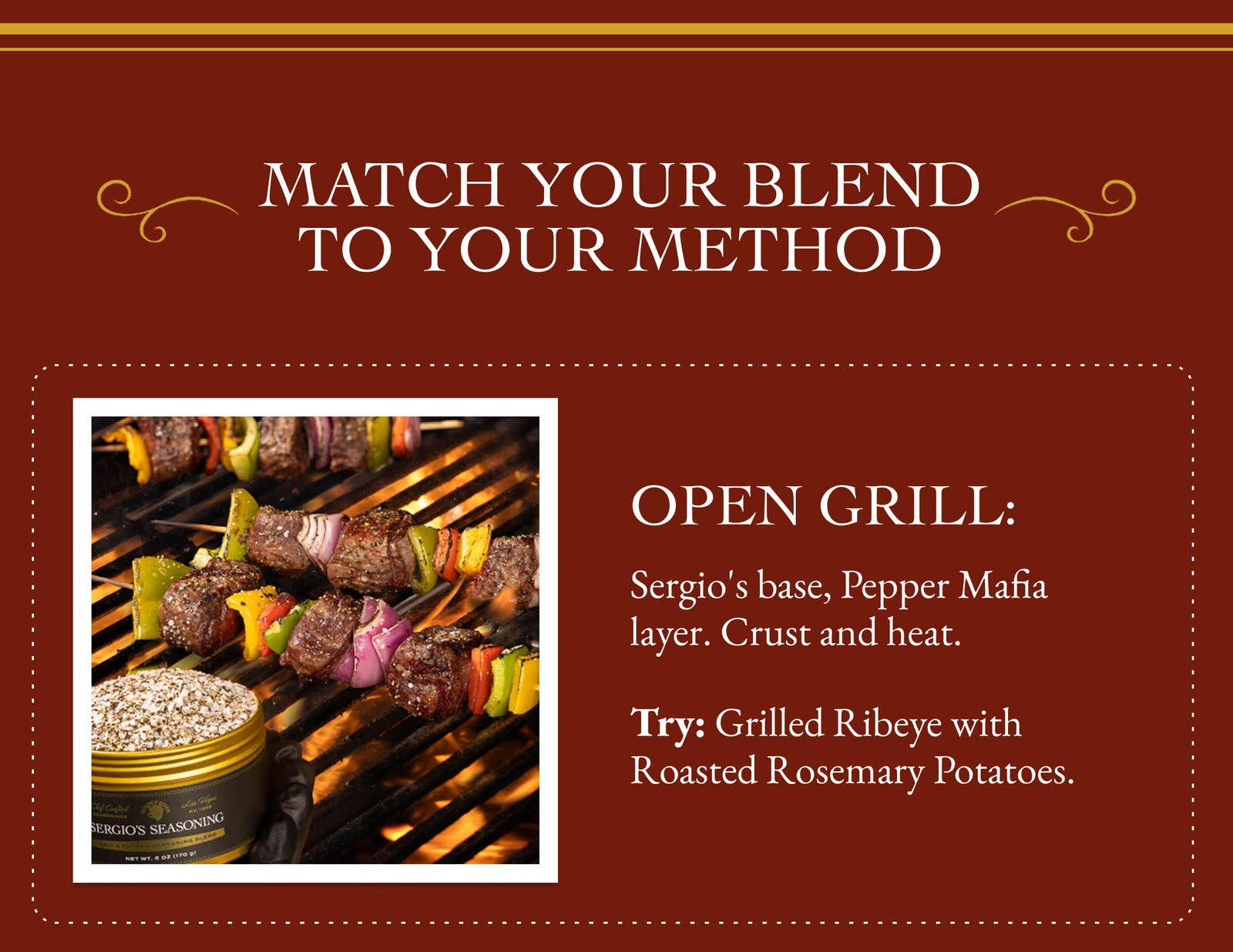 Match Your Blend To Your Method  Open Grill: Sergio's base, Pepper Mafia layer. Crust and heat. Try: Grilled Ribeye with Roasted Rosemary Potatoes.