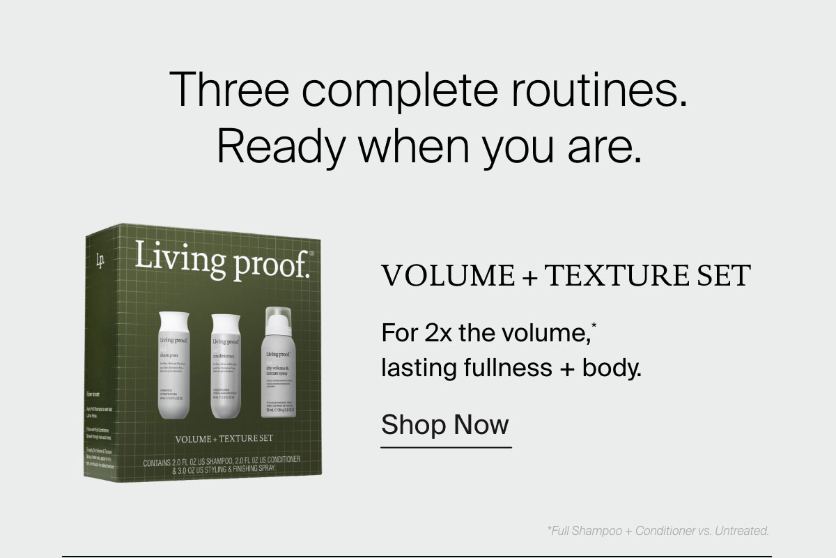 Three complete routines. Ready when you are. Volume + Texture Set | For 2x the volume,* lasting fullness + body. | Shop Now 