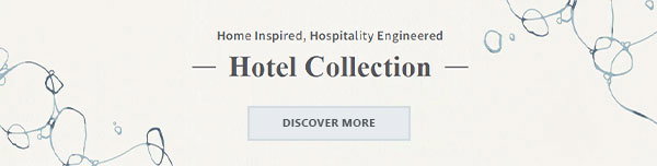 Home Inspired, Hospitality Engineered. Hotel Collection. Click to discover more.