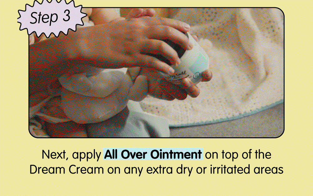 Step 3: Apply All Over Ointment over Dream Cream on extra dry or irritated areas for added moisture and protection.
