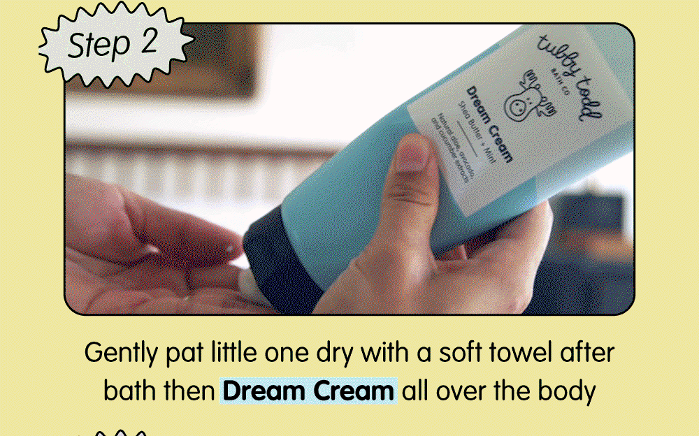 Step 2: Pat skin dry with a soft towel, then apply Dream Cream all over to help moisturize and soothe sensitive skin.