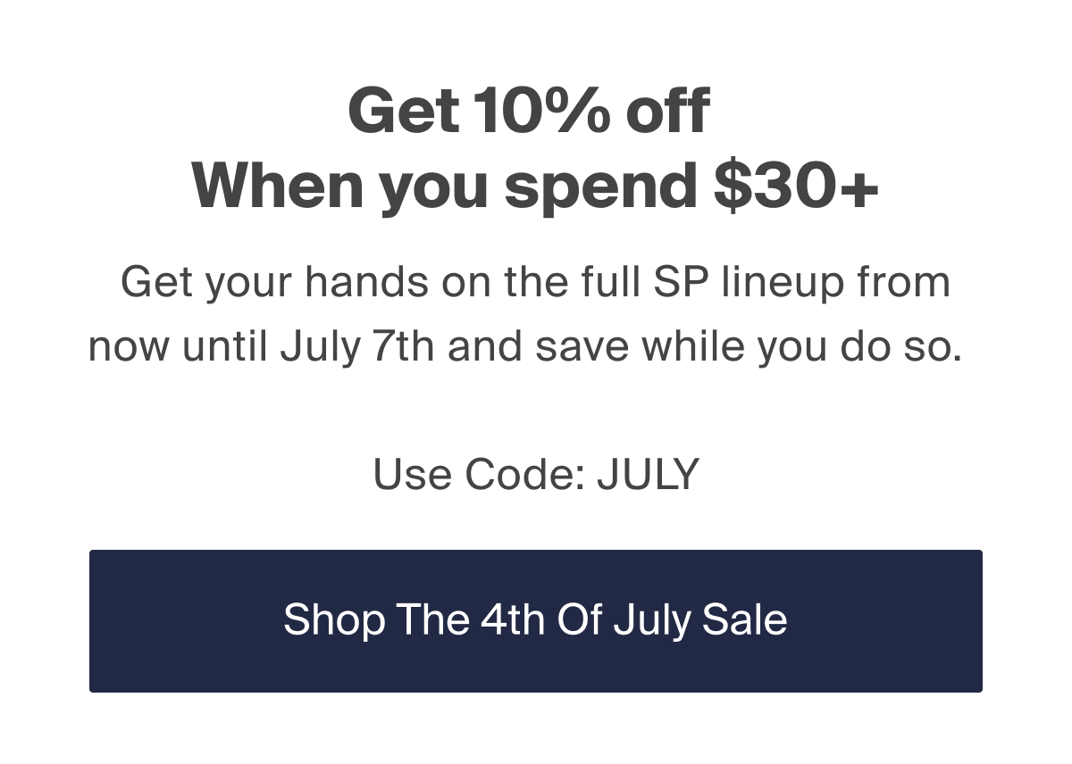 Get 10% off. when you spend $30+ > Get your hands on the full SP lineup from now until July 7th and save while you do so. > Use Code: JULY > Shop The 4th Of July Sale 