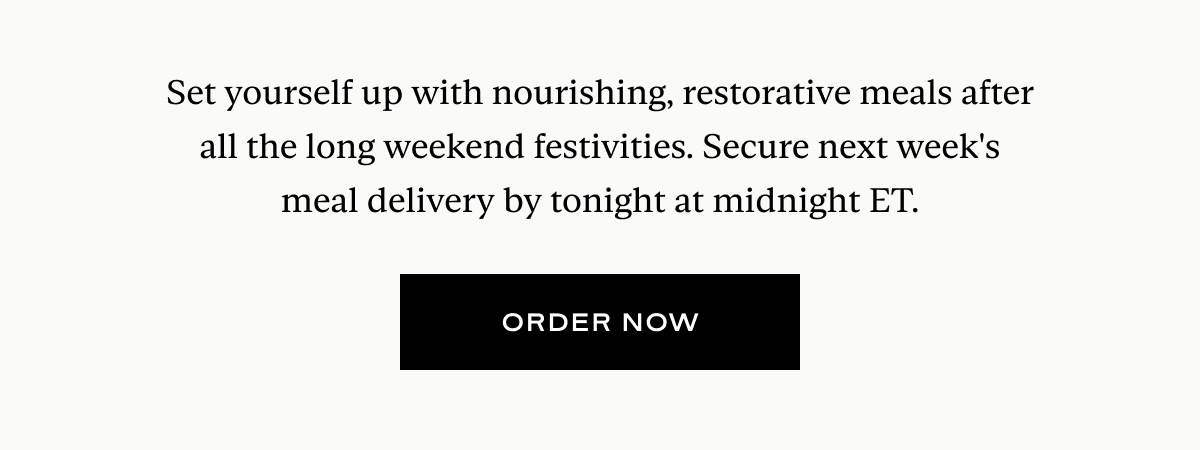 Set yourself up with nourishing, restorative meals after all the long weekend festivities. Secure next week's meal delivery by tonight at midnight ET.